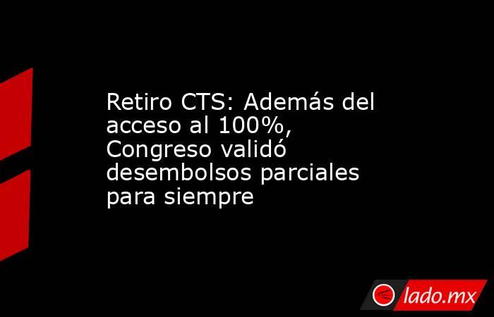 Retiro CTS: Además del acceso al 100%, Congreso validó desembolsos parciales para siempre. Noticias en tiempo real