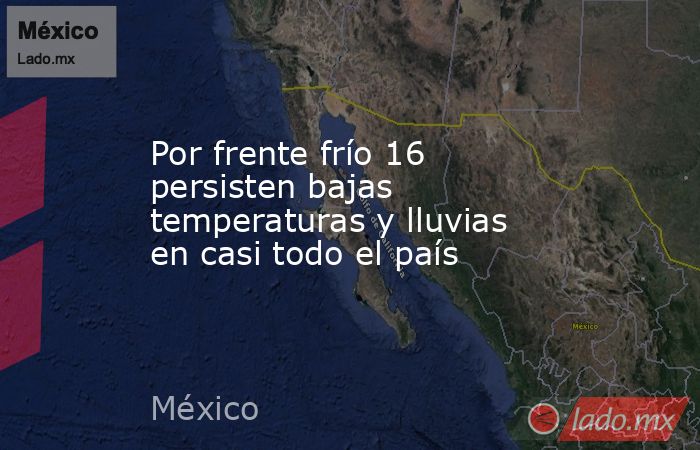 Por frente frío 16 persisten bajas temperaturas y lluvias en casi todo el país. Noticias en tiempo real