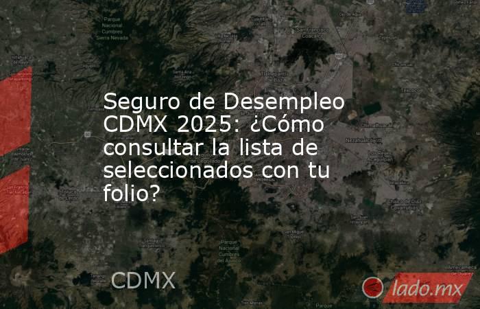 Seguro de Desempleo CDMX 2025: ¿Cómo consultar la lista de seleccionados con tu folio?. Noticias en tiempo real