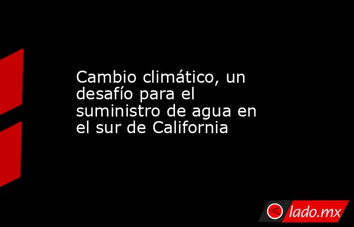 Cambio climático, un desafío para el suministro de agua en el sur de California. Noticias en tiempo real