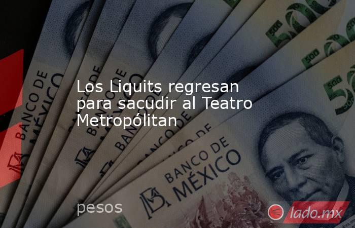 Los Liquits regresan para sacudir al Teatro Metropólitan. Noticias en tiempo real