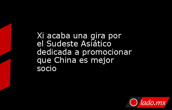 Xi acaba una gira por el Sudeste Asiático dedicada a promocionar que China es mejor socio. Noticias en tiempo real