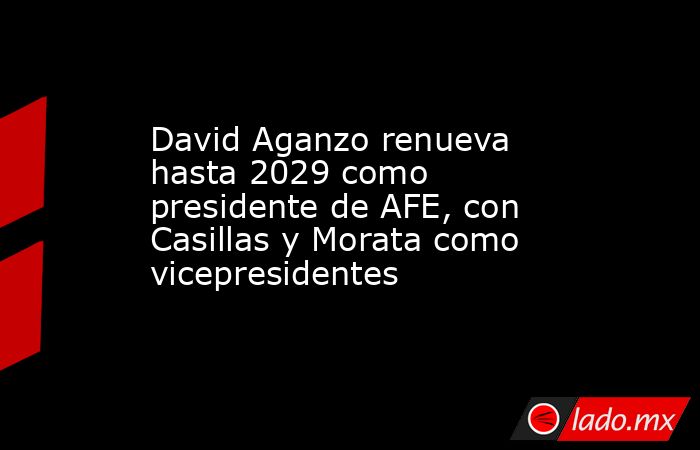 David Aganzo renueva hasta 2029 como presidente de AFE, con Casillas y Morata como vicepresidentes. Noticias en tiempo real
