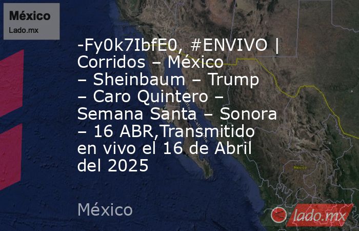 -Fy0k7IbfE0, #ENVIVO | Corridos – México – Sheinbaum – Trump – Caro Quintero – Semana Santa – Sonora – 16 ABR,Transmitido en vivo el 16 de Abril del 2025. Noticias en tiempo real