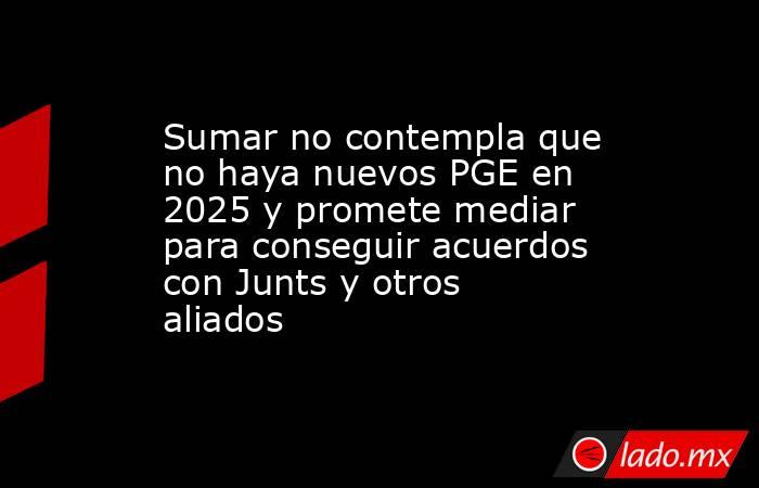 Sumar no contempla que no haya nuevos PGE en 2025 y promete mediar para conseguir acuerdos con Junts y otros aliados. Noticias en tiempo real