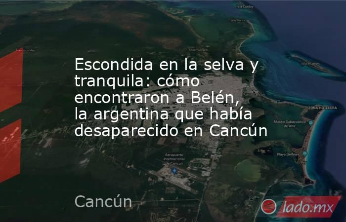 Escondida en la selva y tranquila: cómo encontraron a Belén, la argentina que había desaparecido en Cancún. Noticias en tiempo real