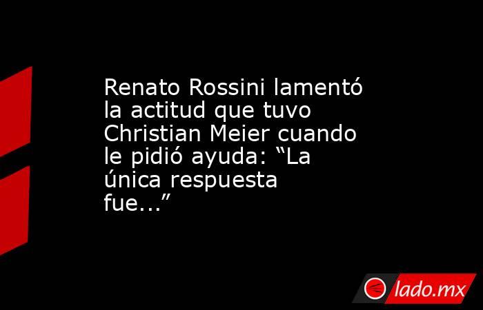 Renato Rossini lamentó la actitud que tuvo Christian Meier cuando le pidió ayuda: “La única respuesta fue...”. Noticias en tiempo real