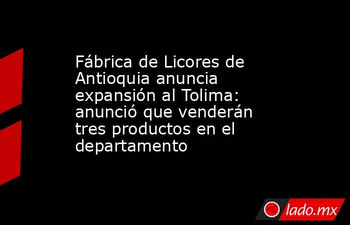 Fábrica de Licores de Antioquia anuncia expansión al Tolima: anunció que venderán tres productos en el departamento. Noticias en tiempo real