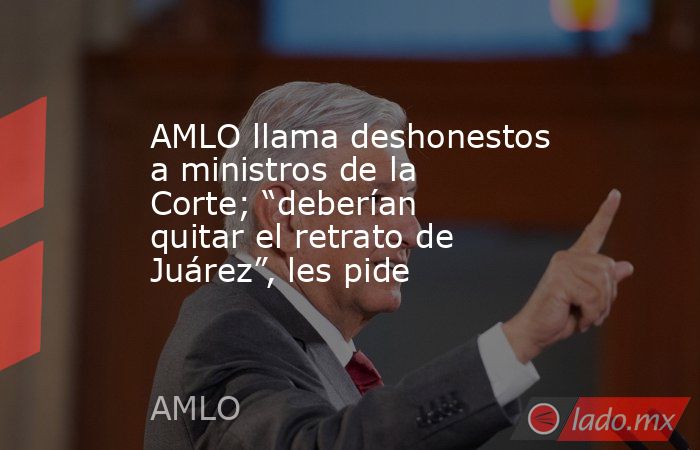 AMLO llama deshonestos a ministros de la Corte; “deberían quitar el retrato de Juárez”, les pide. Noticias en tiempo real