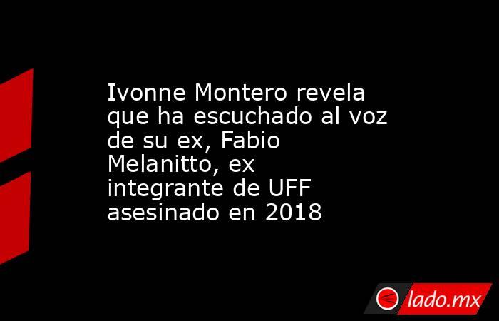 Ivonne Montero revela que ha escuchado al voz de su ex, Fabio Melanitto, ex integrante de UFF asesinado en 2018. Noticias en tiempo real
