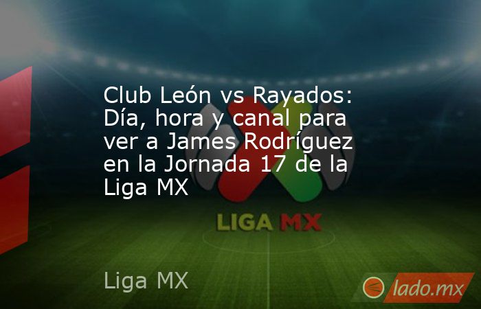 Club León vs Rayados: Día, hora y canal para ver a James Rodríguez en la Jornada 17 de la Liga MX. Noticias en tiempo real