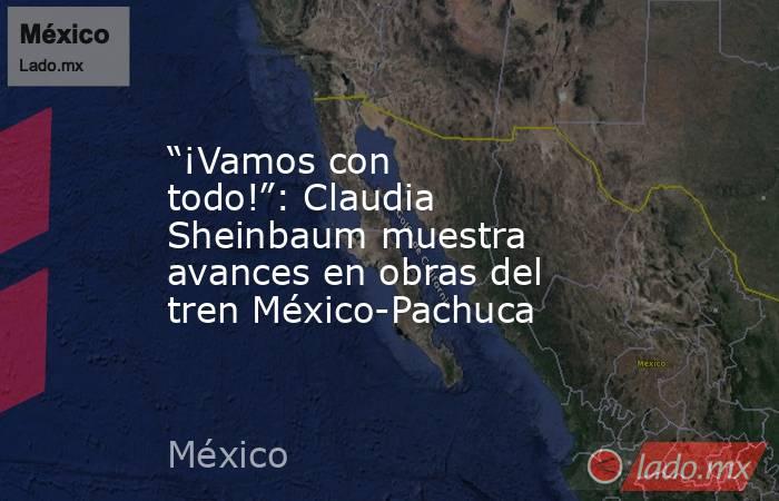 “¡Vamos con todo!”: Claudia Sheinbaum muestra avances en obras del tren México-Pachuca. Noticias en tiempo real