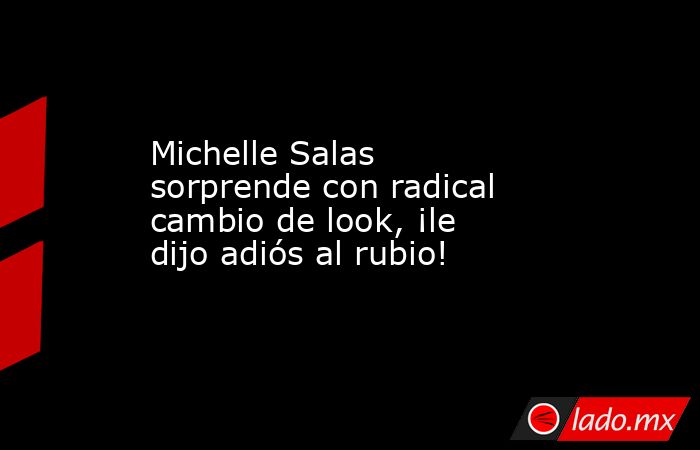 Michelle Salas sorprende con radical cambio de look, ¡le dijo adiós al rubio!. Noticias en tiempo real