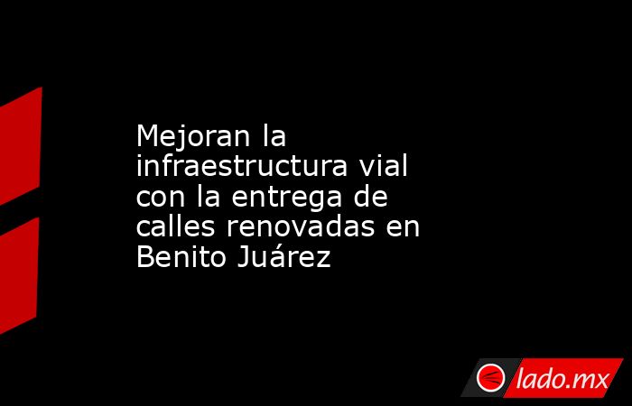 Mejoran la infraestructura vial con la entrega de calles renovadas en Benito Juárez. Noticias en tiempo real