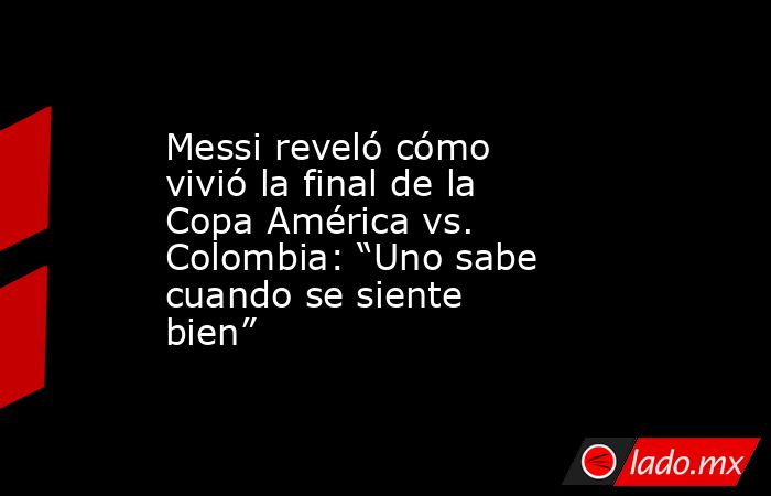 Messi reveló cómo vivió la final de la Copa América vs. Colombia: “Uno sabe cuando se siente bien”. Noticias en tiempo real