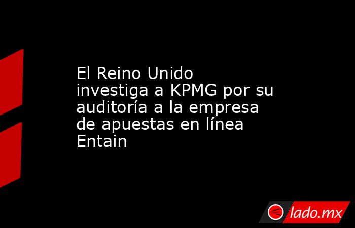 El Reino Unido investiga a KPMG por su auditoría a la empresa de apuestas en línea Entain. Noticias en tiempo real
