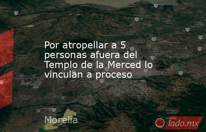 Por atropellar a 5 personas afuera del Templo de la Merced lo vinculan a proceso. Noticias en tiempo real