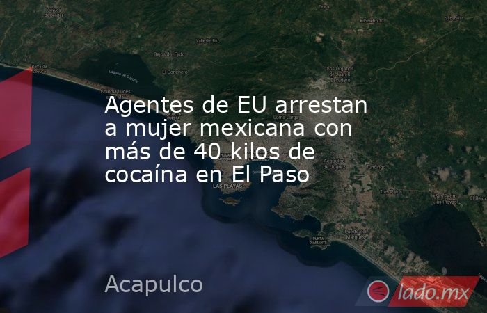 Agentes de EU arrestan a mujer mexicana con más de 40 kilos de cocaína en El Paso. Noticias en tiempo real