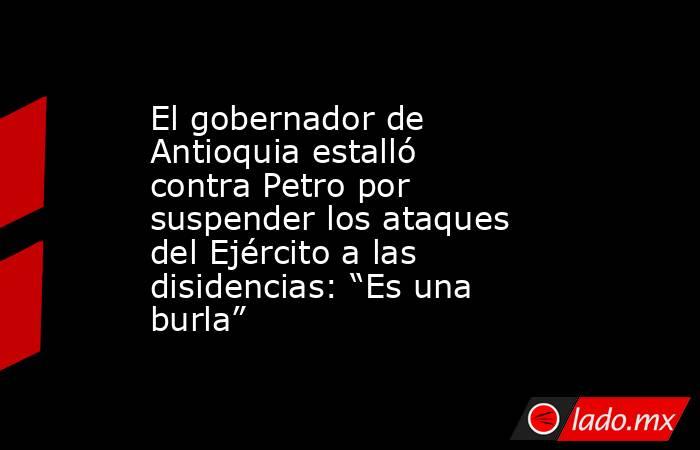 El gobernador de Antioquia estalló contra Petro por suspender los ataques del Ejército a las disidencias: “Es una burla”. Noticias en tiempo real