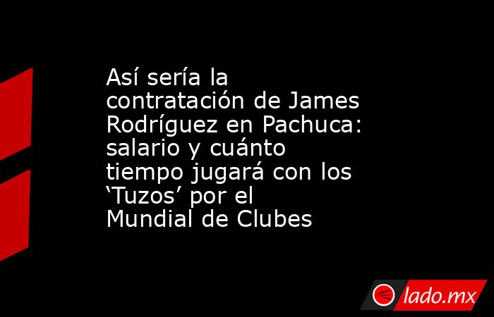 Así sería la contratación de James Rodríguez en Pachuca: salario y cuánto tiempo jugará con los ‘Tuzos’ por el Mundial de Clubes. Noticias en tiempo real