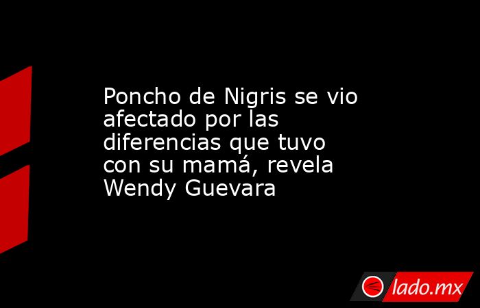 Poncho de Nigris se vio afectado por las diferencias que tuvo con su mamá, revela Wendy Guevara . Noticias en tiempo real