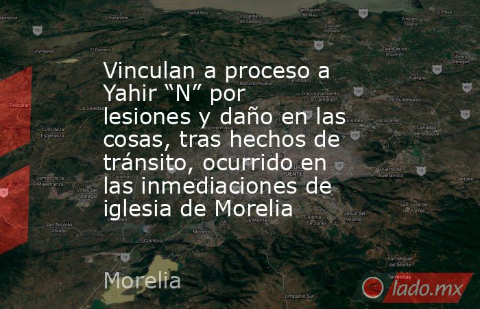 Vinculan a proceso a Yahir “N” por lesiones y daño en las cosas, tras hechos de tránsito, ocurrido en las inmediaciones de iglesia de Morelia. Noticias en tiempo real
