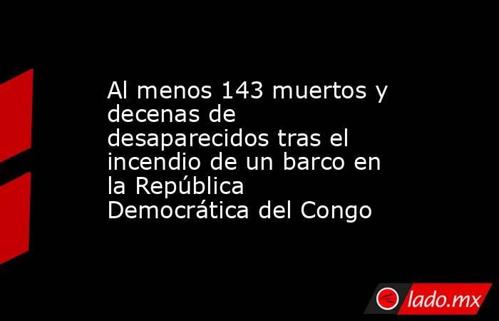 Al menos 143 muertos y decenas de desaparecidos tras el incendio de un barco en la República Democrática del Congo. Noticias en tiempo real
