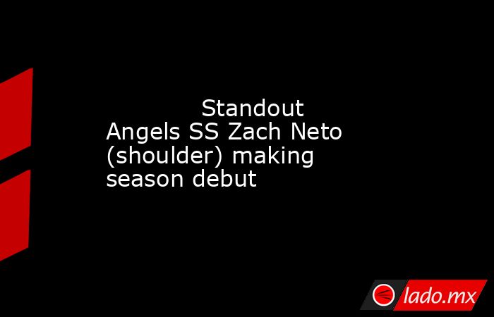             Standout Angels SS Zach Neto (shoulder) making season debut         . Noticias en tiempo real