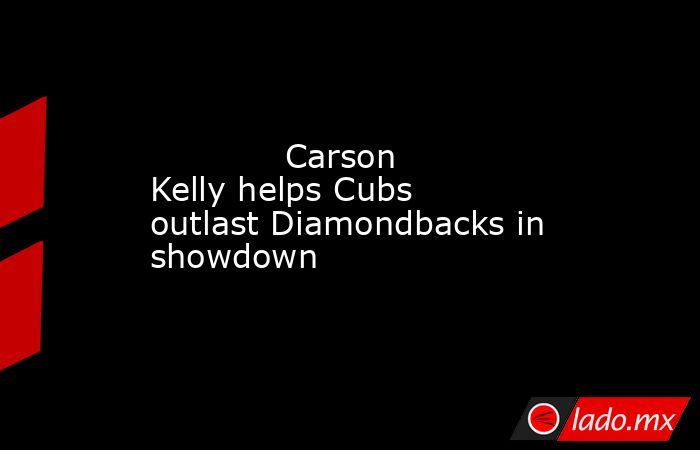             Carson Kelly helps Cubs outlast Diamondbacks in showdown        . Noticias en tiempo real