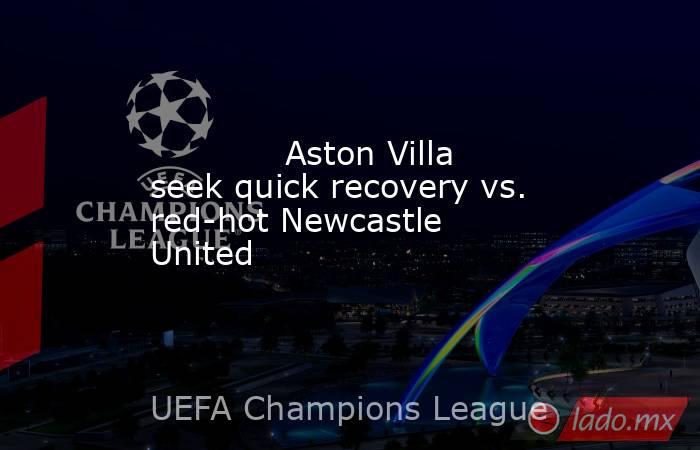             Aston Villa seek quick recovery vs. red-hot Newcastle United        . Noticias en tiempo real