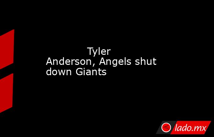             Tyler Anderson, Angels shut down Giants        . Noticias en tiempo real