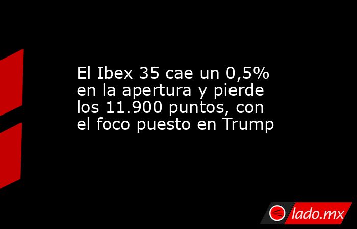 El Ibex 35 cae un 0,5% en la apertura y pierde los 11.900 puntos, con el foco puesto en Trump. Noticias en tiempo real