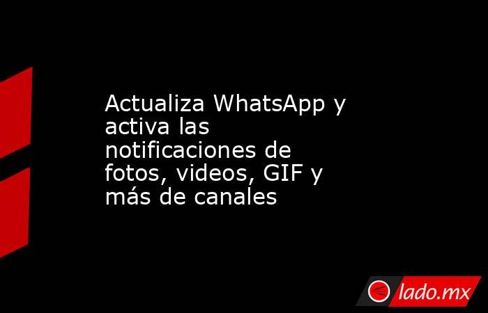 Actualiza WhatsApp y activa las notificaciones de fotos, videos, GIF y más de canales. Noticias en tiempo real
