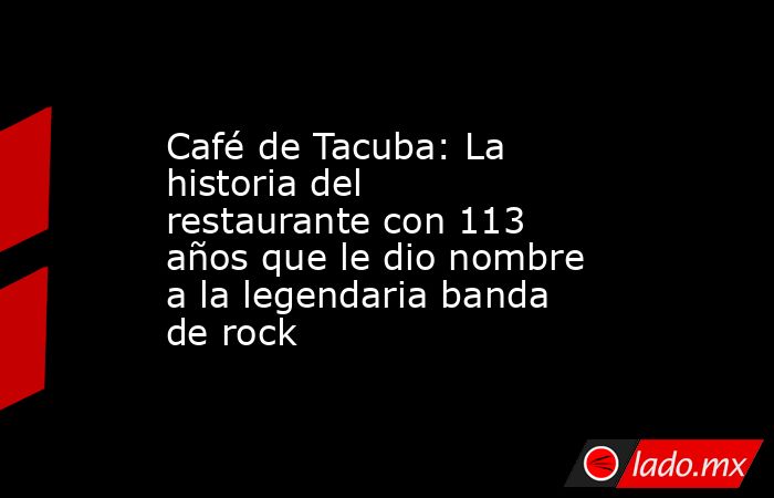 Café de Tacuba: La historia del restaurante con 113 años que le dio nombre a la legendaria banda de rock . Noticias en tiempo real