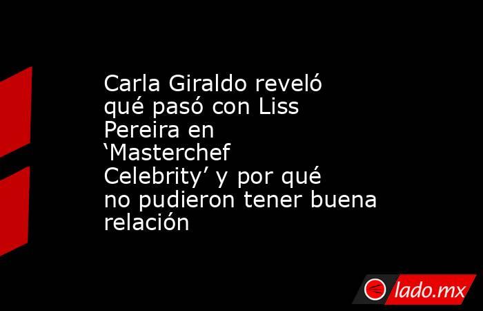 Carla Giraldo reveló qué pasó con Liss Pereira en ‘Masterchef Celebrity’ y por qué no pudieron tener buena relación. Noticias en tiempo real