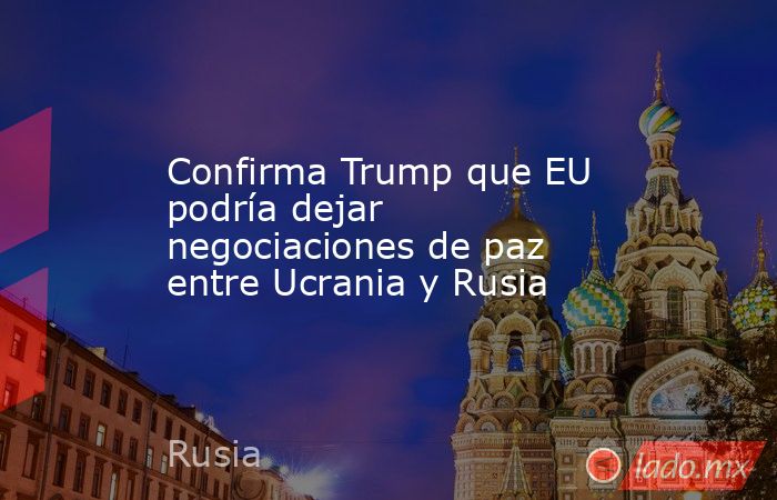 Confirma Trump que EU podría dejar negociaciones de paz entre Ucrania y Rusia. Noticias en tiempo real