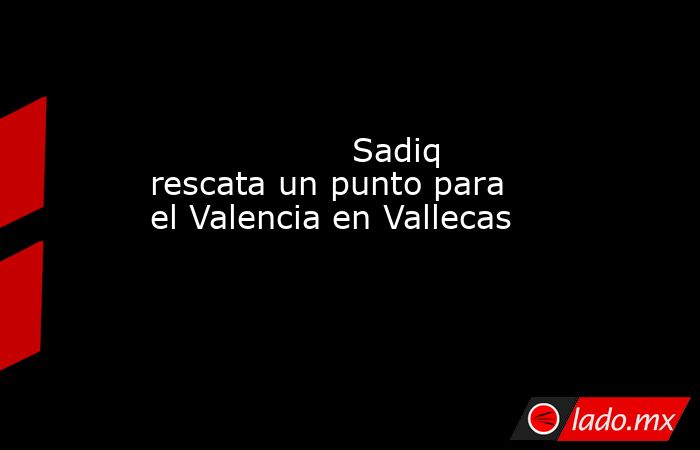                   Sadiq rescata un punto para el Valencia en Vallecas              . Noticias en tiempo real