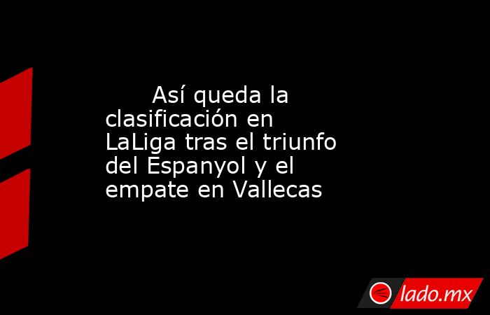                               Así queda la clasificación en LaLiga tras el triunfo del Espanyol y el empate en Vallecas                          . Noticias en tiempo real