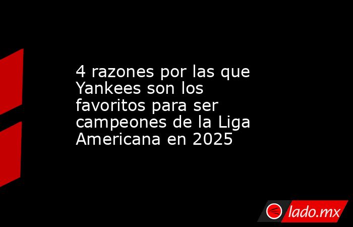 4 razones por las que Yankees son los favoritos para ser campeones de la Liga Americana en 2025. Noticias en tiempo real