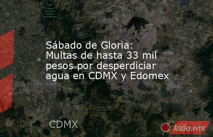 Sábado de Gloria: Multas de hasta 33 mil pesos por desperdiciar agua en CDMX y Edomex. Noticias en tiempo real