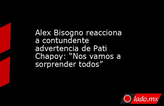 Alex Bisogno reacciona a contundente advertencia de Pati Chapoy: “Nos vamos a sorprender todos”. Noticias en tiempo real