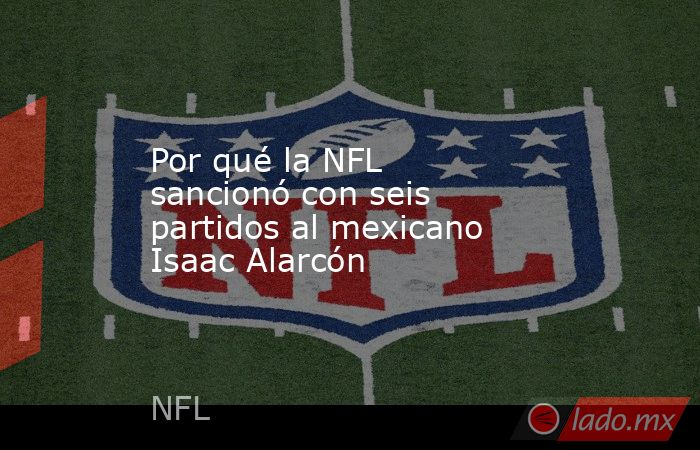Por qué la NFL sancionó con seis partidos al mexicano Isaac Alarcón. Noticias en tiempo real