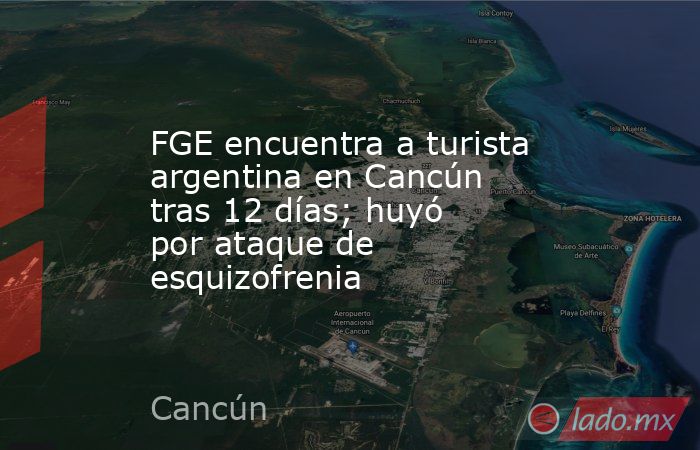 FGE encuentra a turista argentina en Cancún tras 12 días; huyó por ataque de esquizofrenia. Noticias en tiempo real