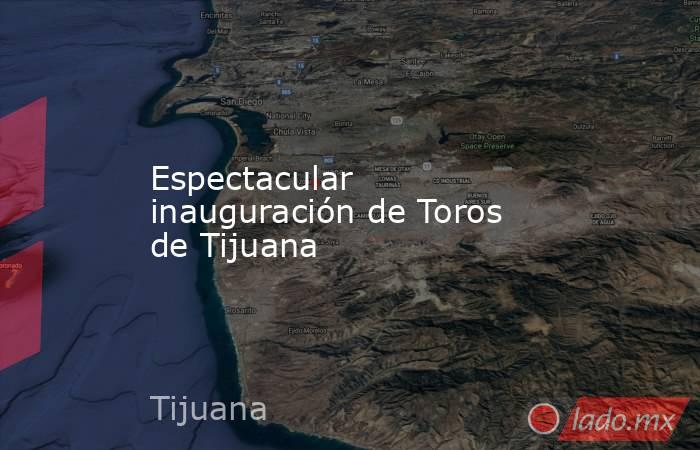 Espectacular inauguración de Toros de Tijuana. Noticias en tiempo real
