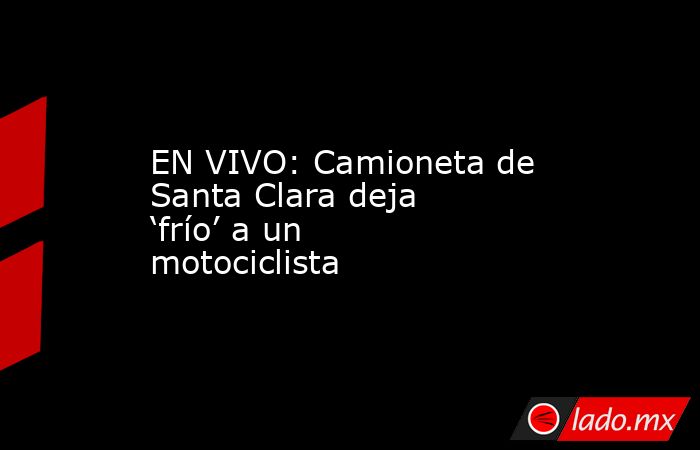 EN VIVO: Camioneta de Santa Clara deja ‘frío’ a un motociclista. Noticias en tiempo real