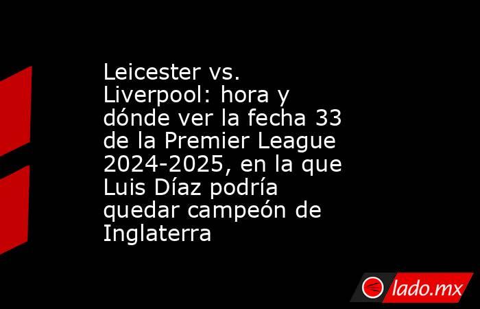 Leicester vs. Liverpool: hora y dónde ver la fecha 33 de la Premier League 2024-2025, en la que Luis Díaz podría quedar campeón de Inglaterra. Noticias en tiempo real