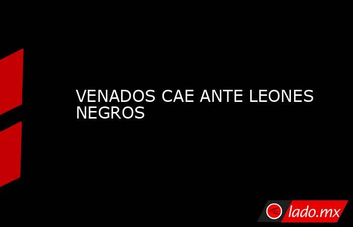 VENADOS CAE ANTE LEONES NEGROS. Noticias en tiempo real