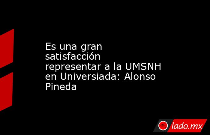 Es una gran satisfacción representar a la UMSNH en Universiada: Alonso Pineda. Noticias en tiempo real