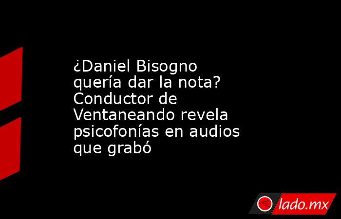 ¿Daniel Bisogno quería dar la nota? Conductor de Ventaneando revela psicofonías en audios que grabó. Noticias en tiempo real