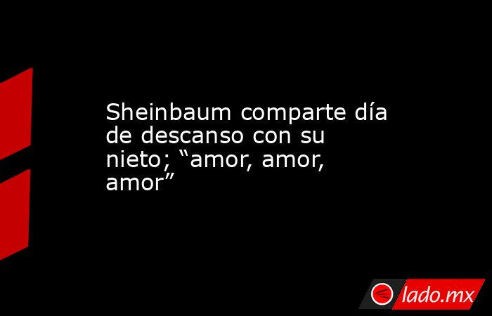 Sheinbaum comparte día de descanso con su nieto; “amor, amor, amor”. Noticias en tiempo real
